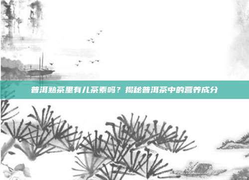 普洱熟茶里有儿茶素吗？揭秘普洱茶中的营养成分