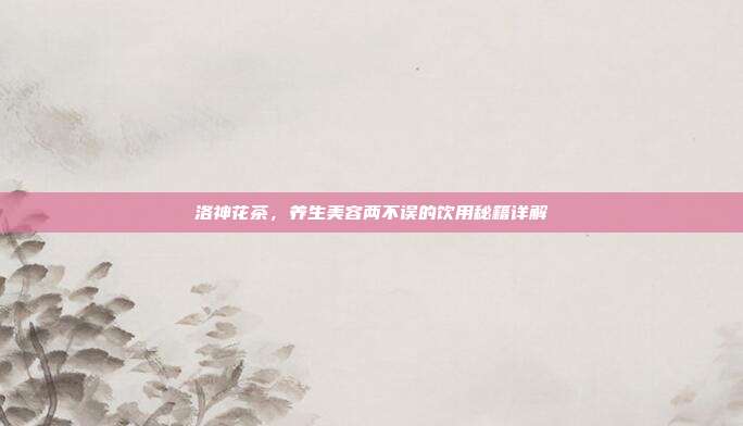洛神花茶，养生美容两不误的饮用秘籍详解