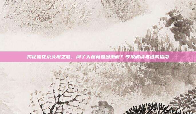 揭秘桂花茶头疼之谜，闻了头疼竟是因熏硫？专家解读与选购指南