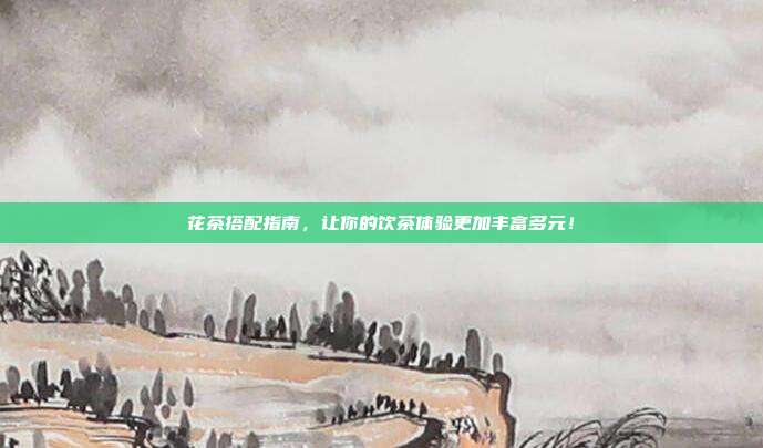 花茶搭配指南，让你的饮茶体验更加丰富多元！