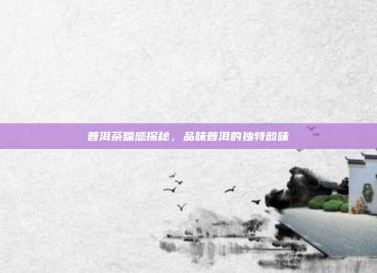 普洱茶糯感探秘，品味普洱的独特韵味