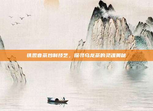 铁观音茶炒制技艺，探寻乌龙茶的灵魂奥秘