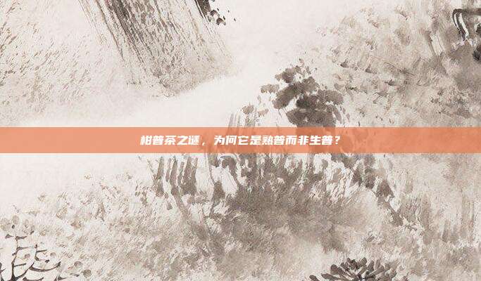 柑普茶之谜，为何它是熟普而非生普？