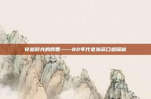 穿越时光的醇香——80年代老熟茶口感探秘