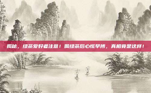 揭秘，绿茶爱好者注意！喝绿茶后心慌早搏，真相竟是这样！