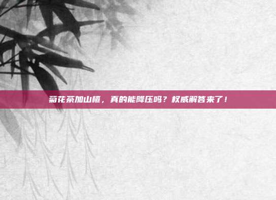 菊花茶加山楂，真的能降压吗？权威解答来了！