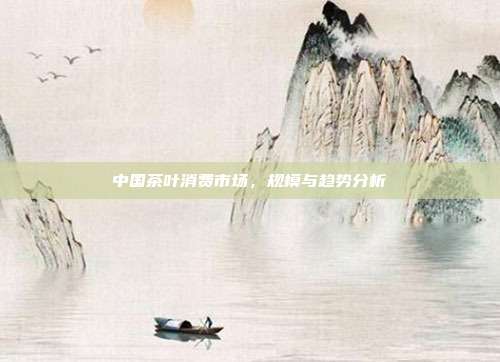 中国茶叶消费市场，规模与趋势分析
