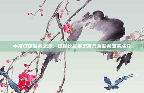中茶红印熟普之谜，揭秘这款茶是否含有熟普洱茶成分