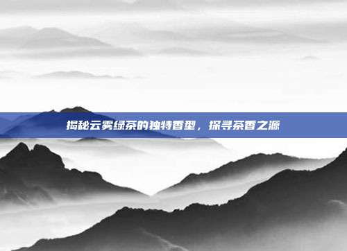揭秘云雾绿茶的独特香型，探寻茶香之源