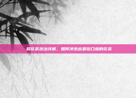 沬莉花茶泡法详解，如何冲泡出最佳口感的花茶