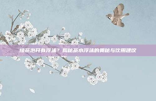 绿茶泡开有浮沫？揭秘茶水浮沫的奥秘与饮用建议