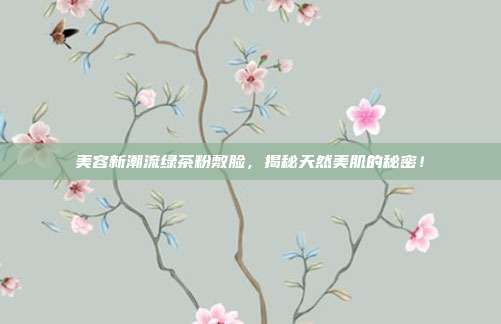 美容新潮流绿茶粉敷脸，揭秘天然美肌的秘密！