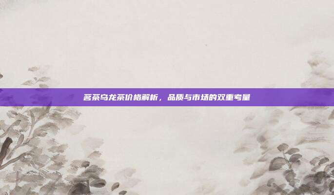 茗茶乌龙茶价格解析，品质与市场的双重考量
