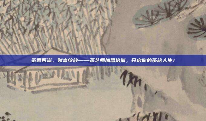 茶香四溢，财富绽放——茶艺师加盟培训，开启你的茶旅人生！