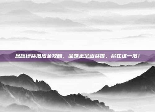 恩施绿茶泡法全攻略，品味正宗山茶香，尽在这一泡！