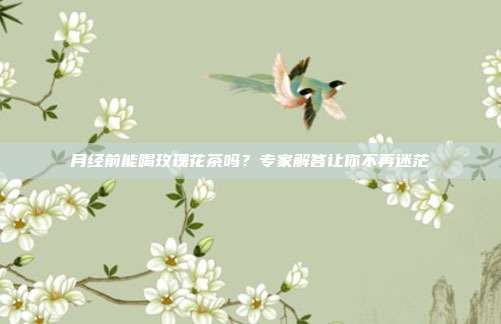 月经前能喝玫瑰花茶吗？专家解答让你不再迷茫