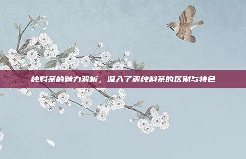 纯料茶的魅力解析，深入了解纯料茶的区别与特色
