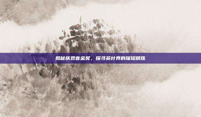 揭秘铁观音金奖，探寻茶叶界的璀璨明珠