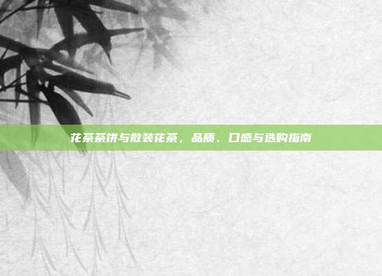 花茶茶饼与散装花茶，品质、口感与选购指南