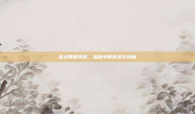 金丝带普洱茶，品味中的传承与创新