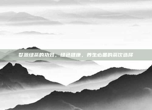 婺源绿茶的功效，绿色健康，养生必备的茶饮选择