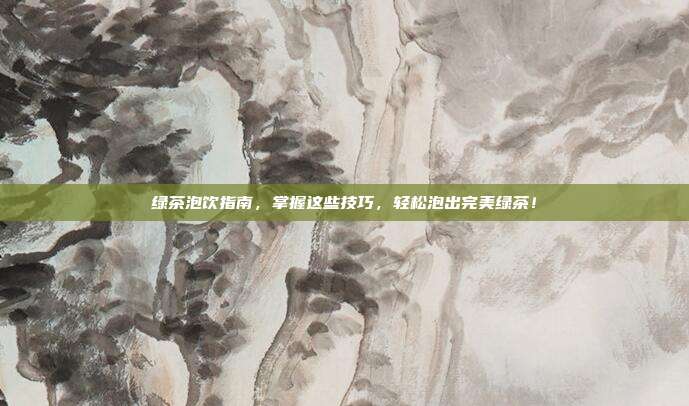 绿茶泡饮指南，掌握这些技巧，轻松泡出完美绿茶！