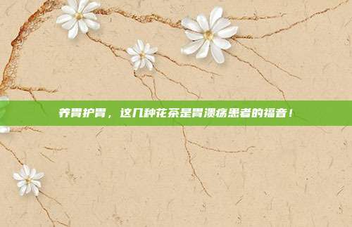 养胃护胃，这几种花茶是胃溃疡患者的福音！