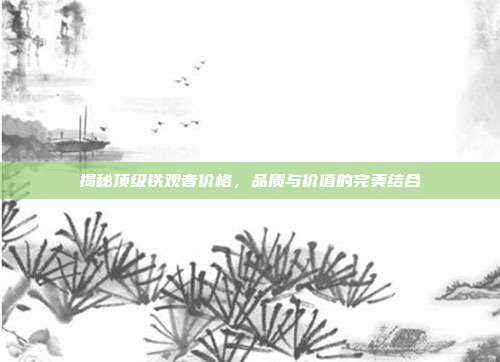 揭秘顶级铁观音价格，品质与价值的完美结合