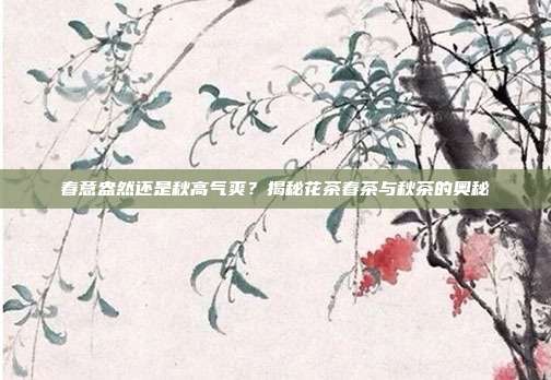 春意盎然还是秋高气爽？揭秘花茶春茶与秋茶的奥秘