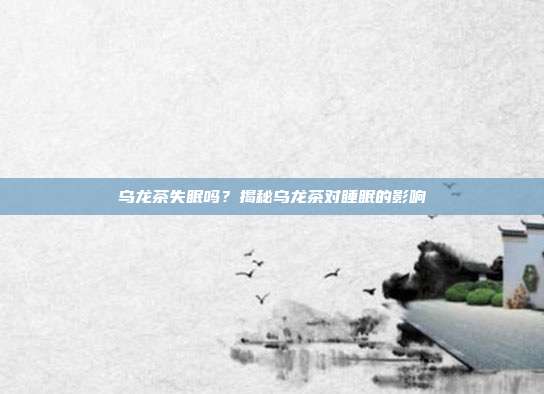 乌龙茶失眠吗？揭秘乌龙茶对睡眠的影响