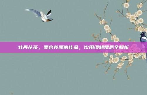 牡丹花茶，美容养颜的佳品，饮用须知禁忌全解析