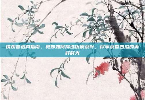 铁观音选购指南，教你如何挑选优质茶叶，尽享茶香四溢的美好时光