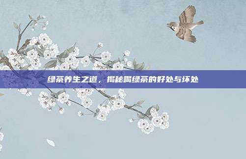绿茶养生之道，揭秘喝绿茶的好处与坏处