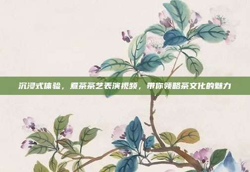 沉浸式体验，煮茶茶艺表演视频，带你领略茶文化的魅力