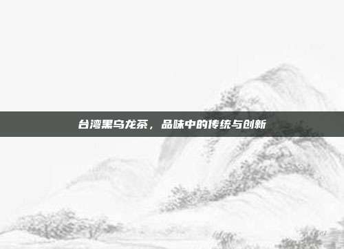 台湾黑乌龙茶，品味中的传统与创新