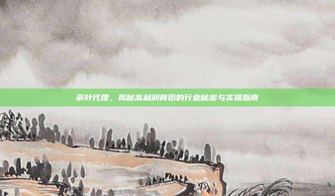 茶叶代理，揭秘高利润背后的行业秘密与实操指南