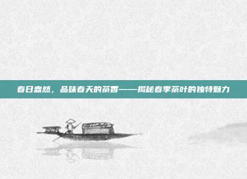 春日盎然，品味春天的茶香——揭秘春季茶叶的独特魅力
