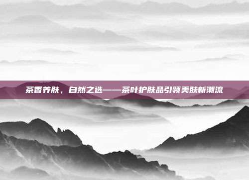 茶香养肤，自然之选——茶叶护肤品引领美肤新潮流