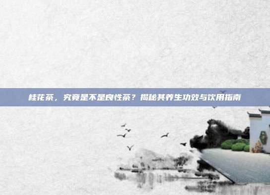桂花茶，究竟是不是良性茶？揭秘其养生功效与饮用指南