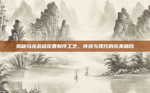 揭秘乌龙茶桂花香制作工艺，传统与现代的完美融合