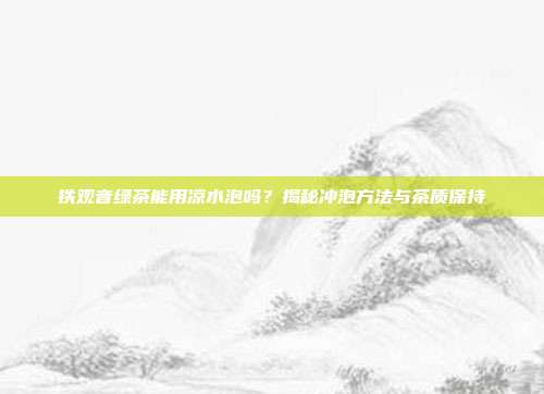 铁观音绿茶能用凉水泡吗？揭秘冲泡方法与茶质保持