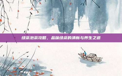 绿茶泡茶攻略，品味绿茶的清新与养生之道