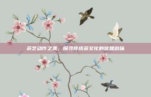 茶艺动作之美，探寻传统茶文化的优雅韵味