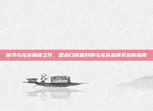探寻乌龙茶巅峰之作，盘点口碑最好的乌龙茶品牌及选购指南