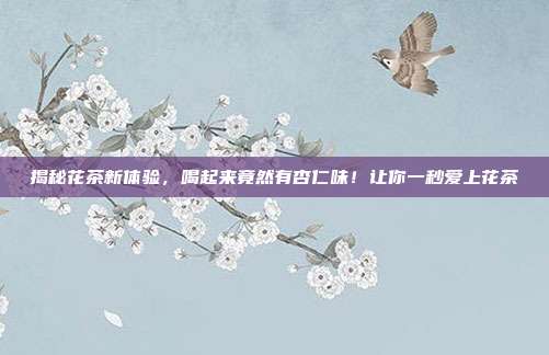 揭秘花茶新体验，喝起来竟然有杏仁味！让你一秒爱上花茶