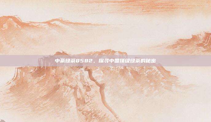 中茶绿茶8582，探寻中国顶级绿茶的秘密
