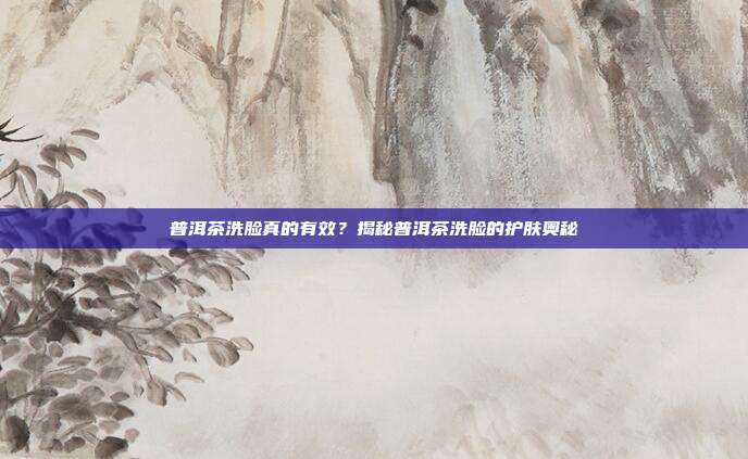 普洱茶洗脸真的有效？揭秘普洱茶洗脸的护肤奥秘