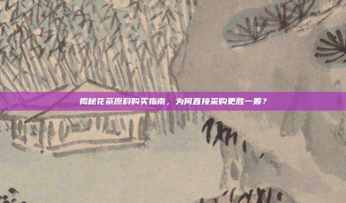 揭秘花茶原料购买指南，为何直接采购更胜一筹？