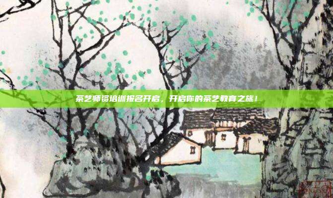 茶艺师资培训报名开启，开启你的茶艺教育之旅！