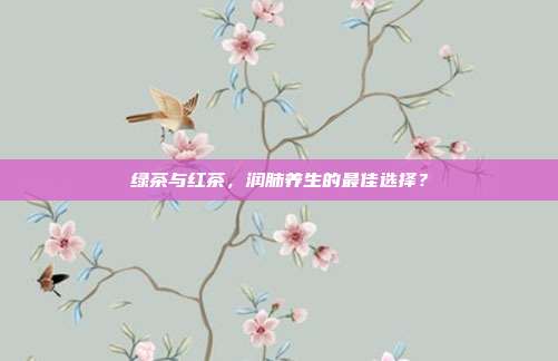 绿茶与红茶，润肺养生的最佳选择？